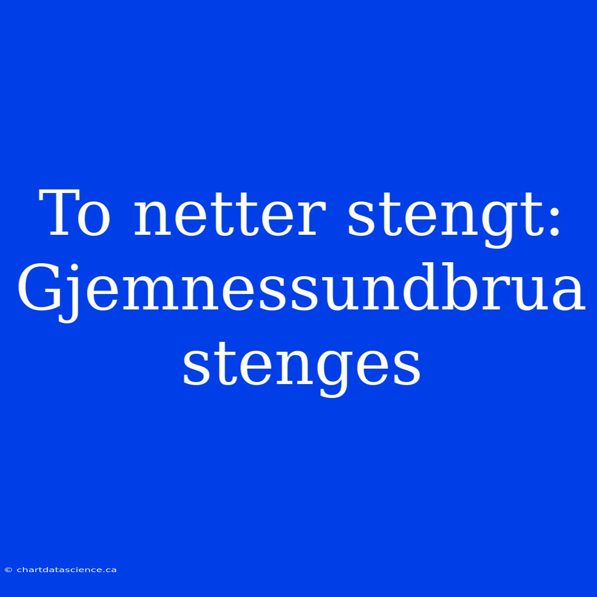 To Netter Stengt: Gjemnessundbrua Stenges