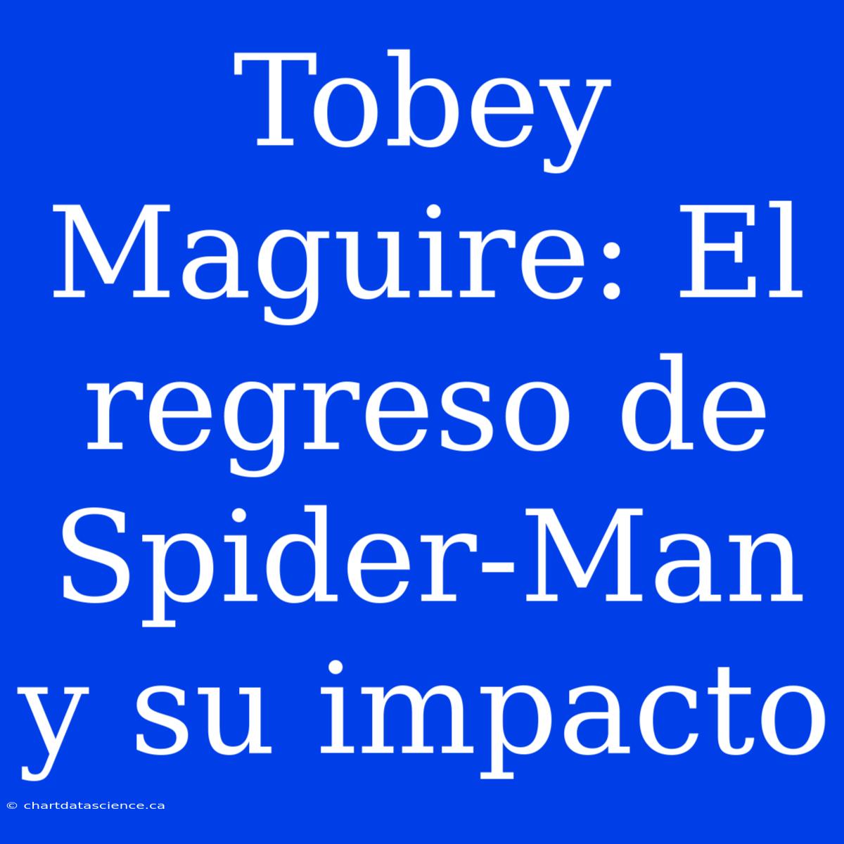 Tobey Maguire: El Regreso De Spider-Man Y Su Impacto