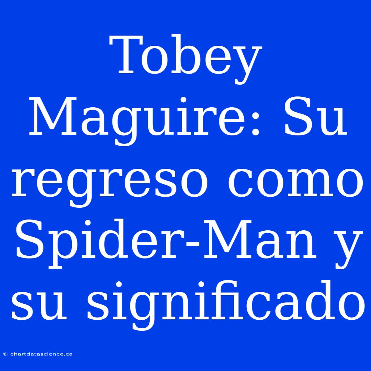 Tobey Maguire: Su Regreso Como Spider-Man Y Su Significado