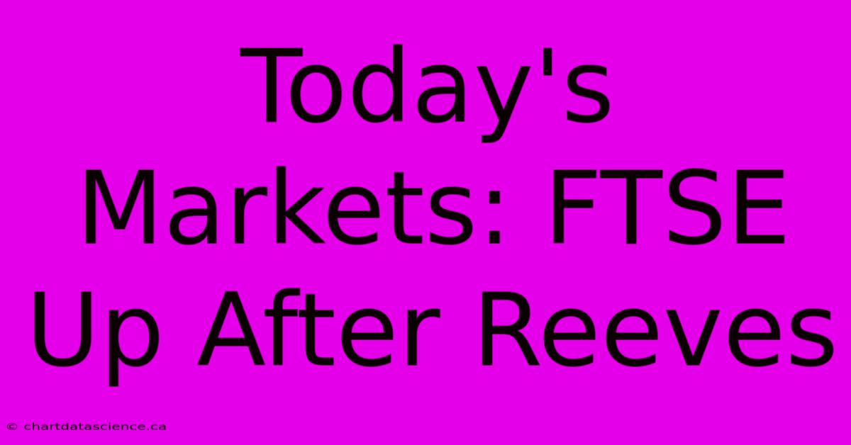 Today's Markets: FTSE Up After Reeves 