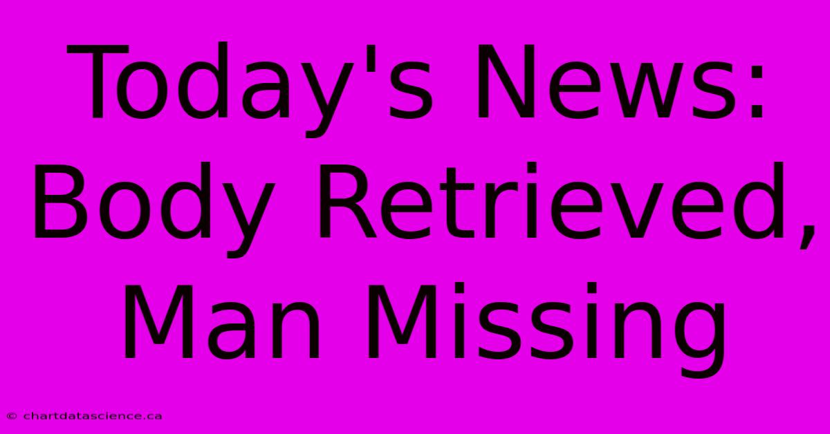 Today's News: Body Retrieved, Man Missing