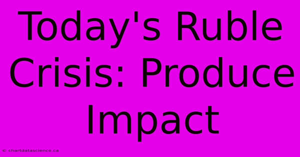 Today's Ruble Crisis: Produce Impact