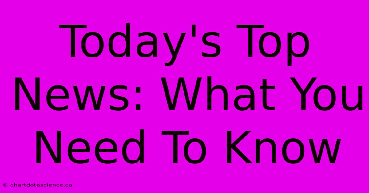 Today's Top News: What You Need To Know