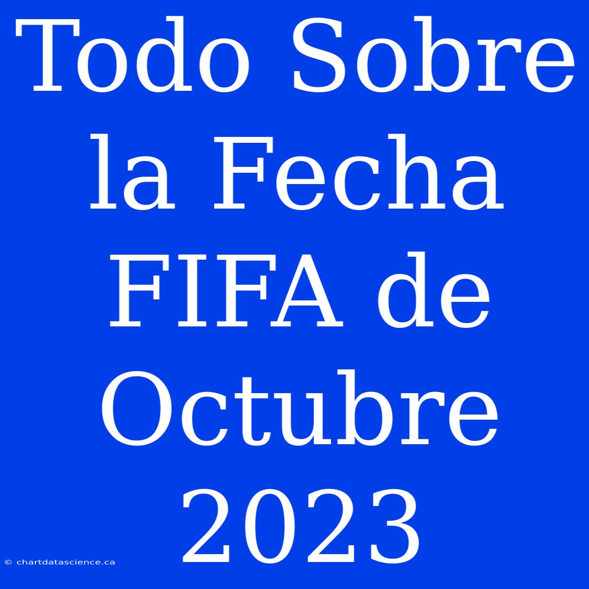 Todo Sobre La Fecha FIFA De Octubre 2023