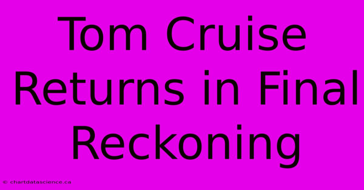 Tom Cruise Returns In Final Reckoning