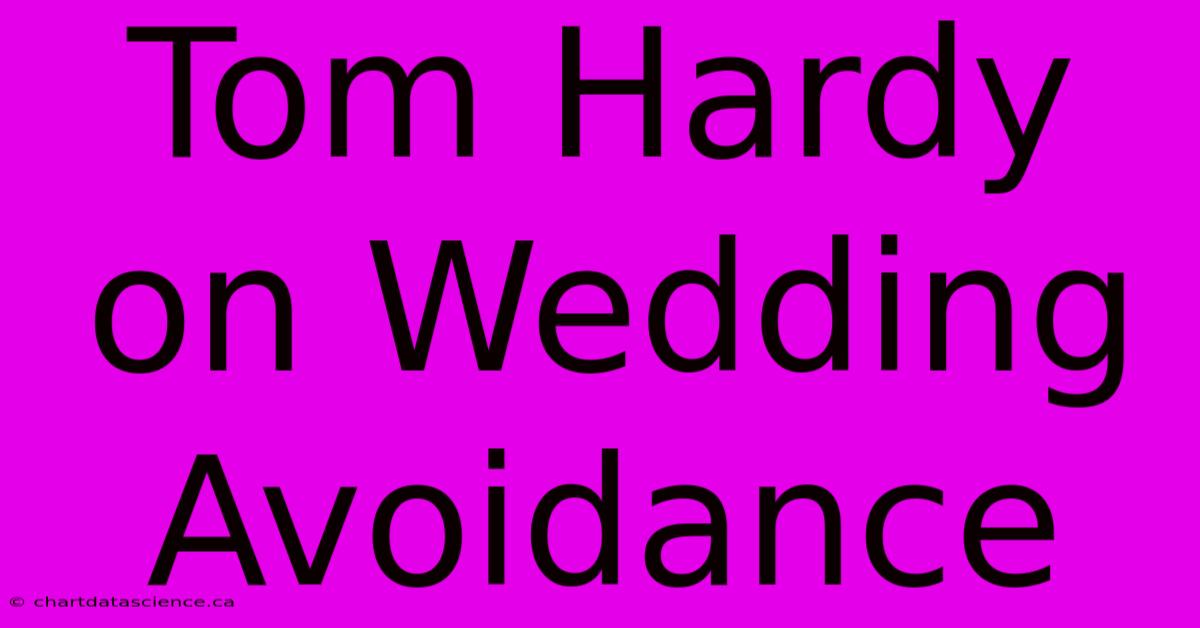 Tom Hardy On Wedding Avoidance