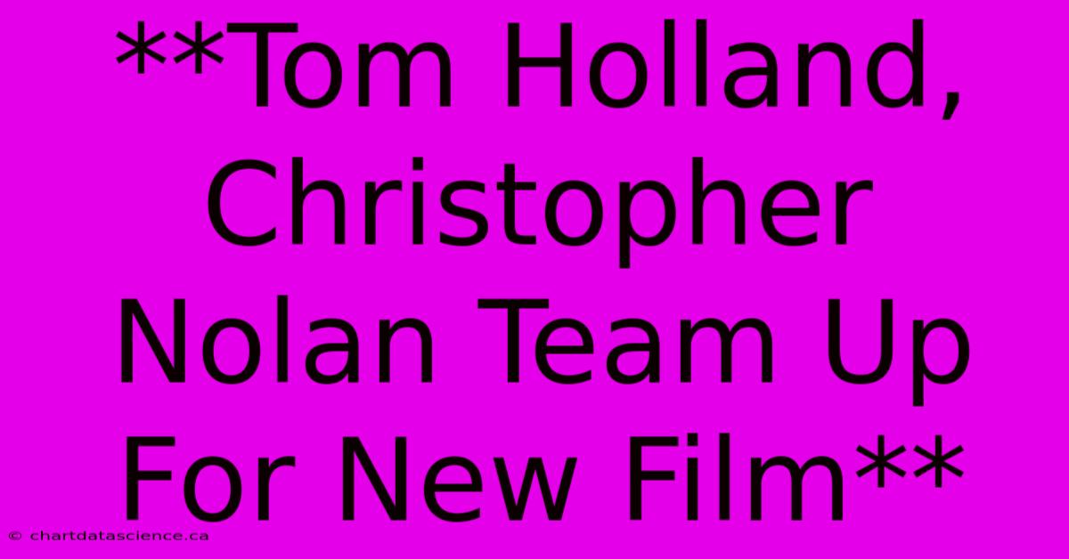 **Tom Holland, Christopher Nolan Team Up For New Film** 