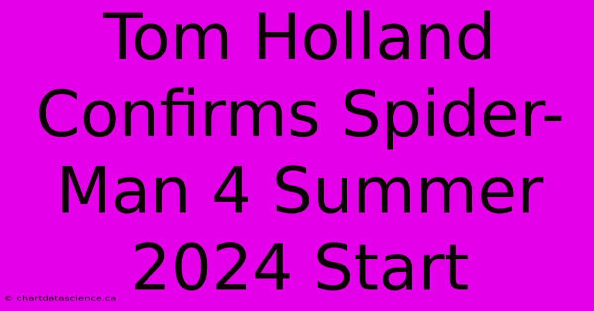 Tom Holland Confirms Spider-Man 4 Summer 2024 Start