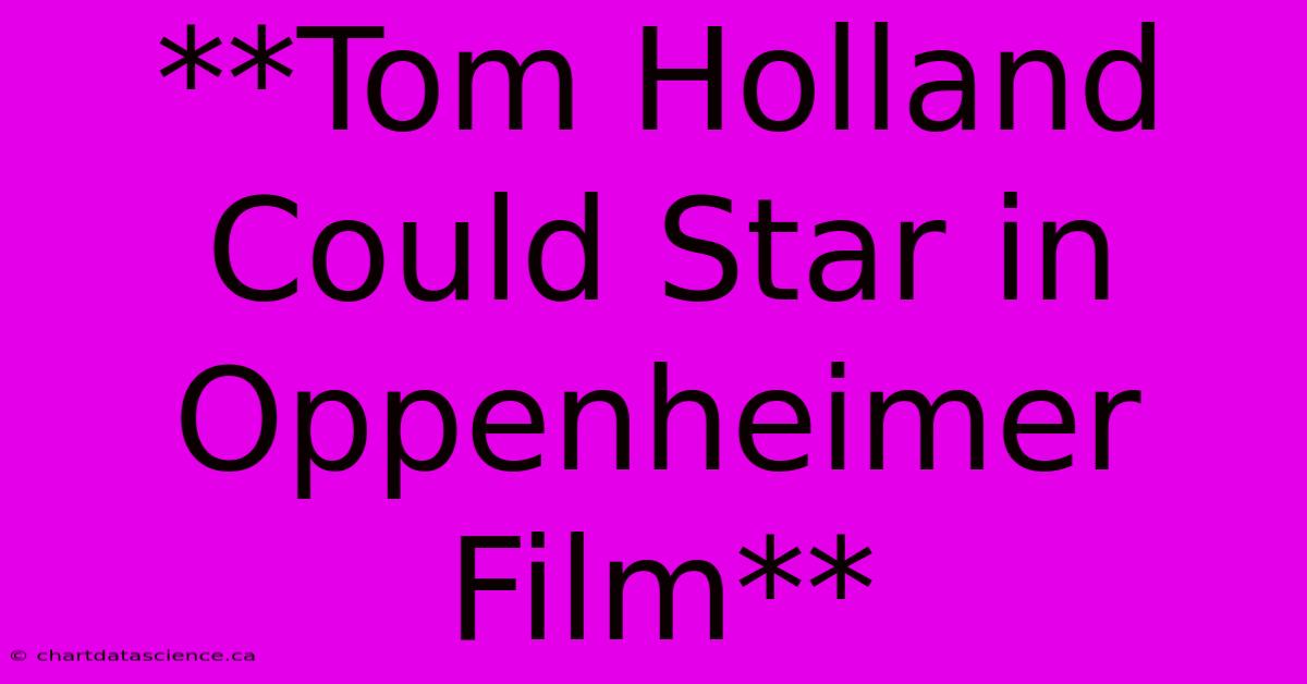 **Tom Holland Could Star In Oppenheimer Film**