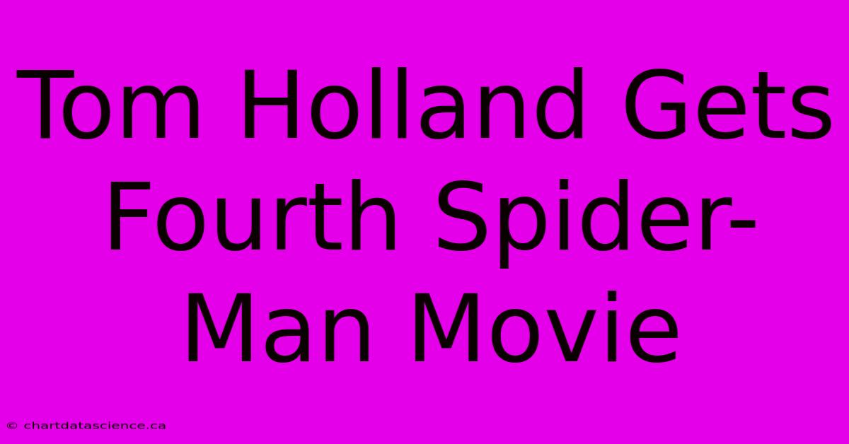 Tom Holland Gets Fourth Spider-Man Movie