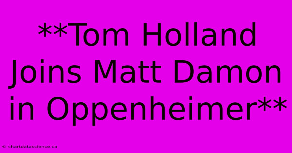 **Tom Holland Joins Matt Damon In Oppenheimer**