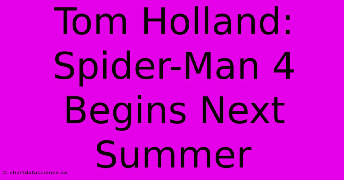 Tom Holland: Spider-Man 4 Begins Next Summer