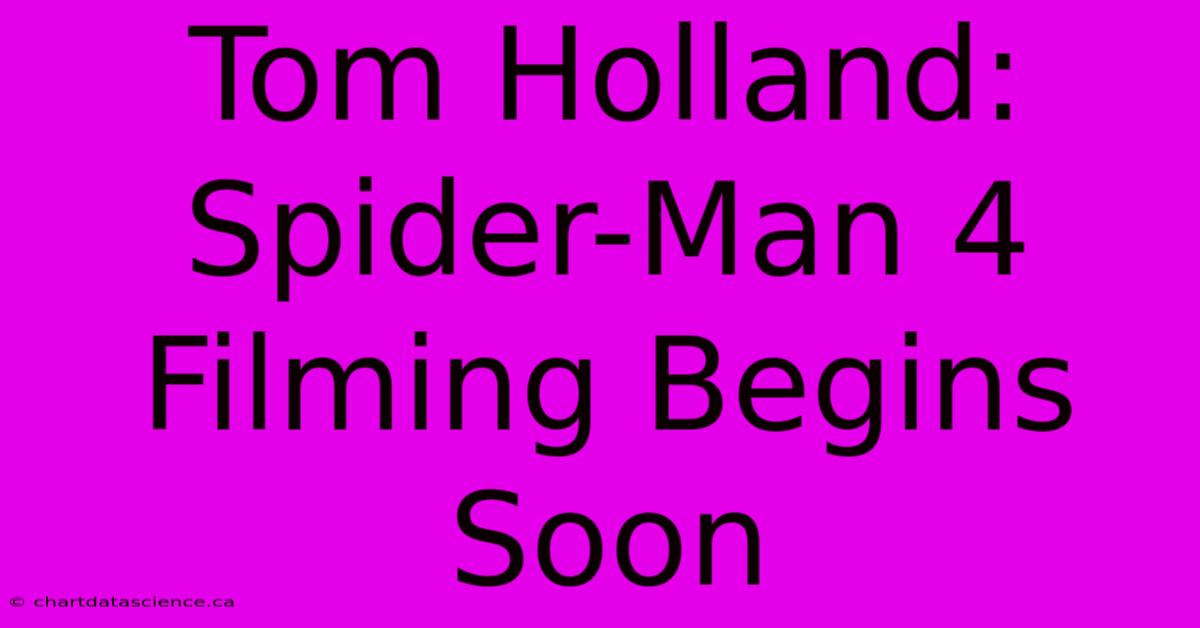 Tom Holland: Spider-Man 4 Filming Begins Soon