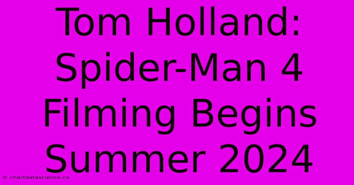 Tom Holland: Spider-Man 4 Filming Begins Summer 2024