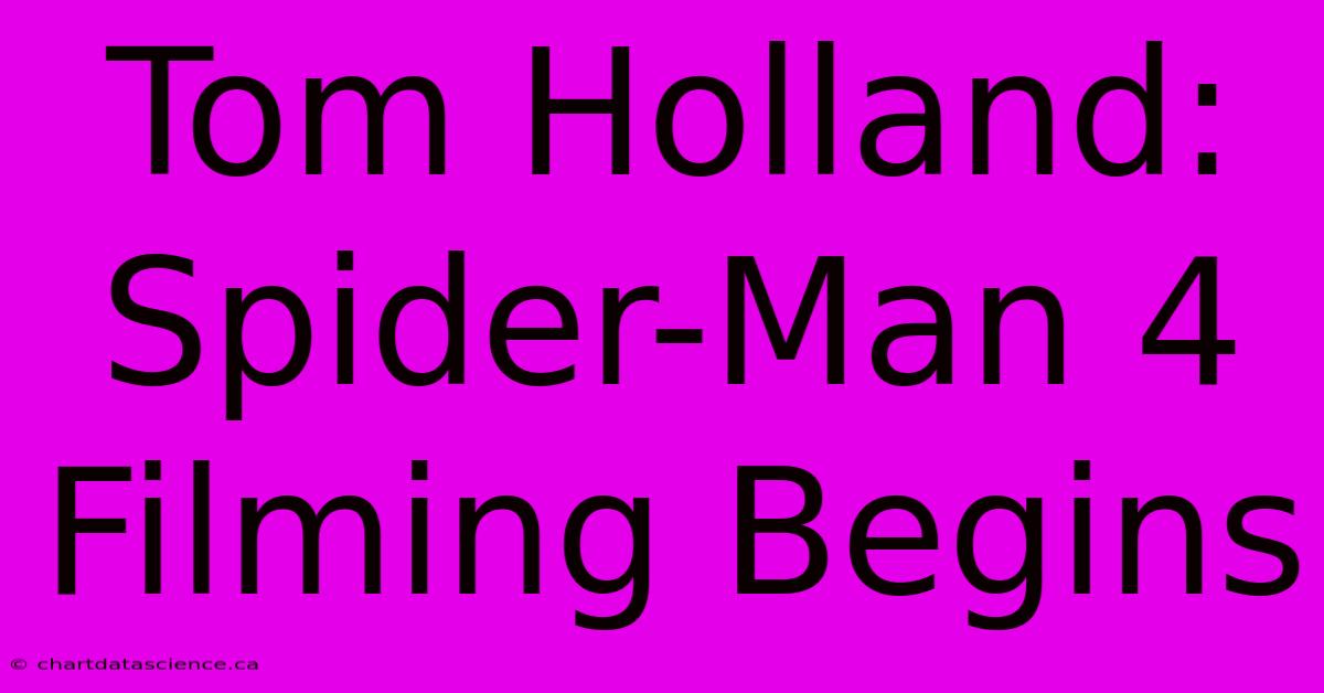 Tom Holland: Spider-Man 4 Filming Begins 