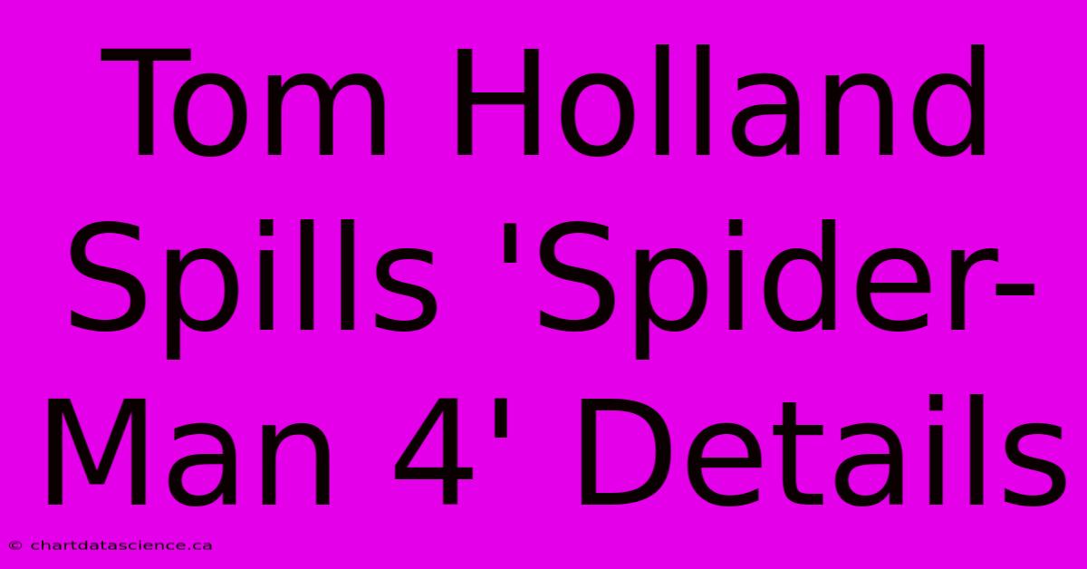 Tom Holland Spills 'Spider-Man 4' Details 