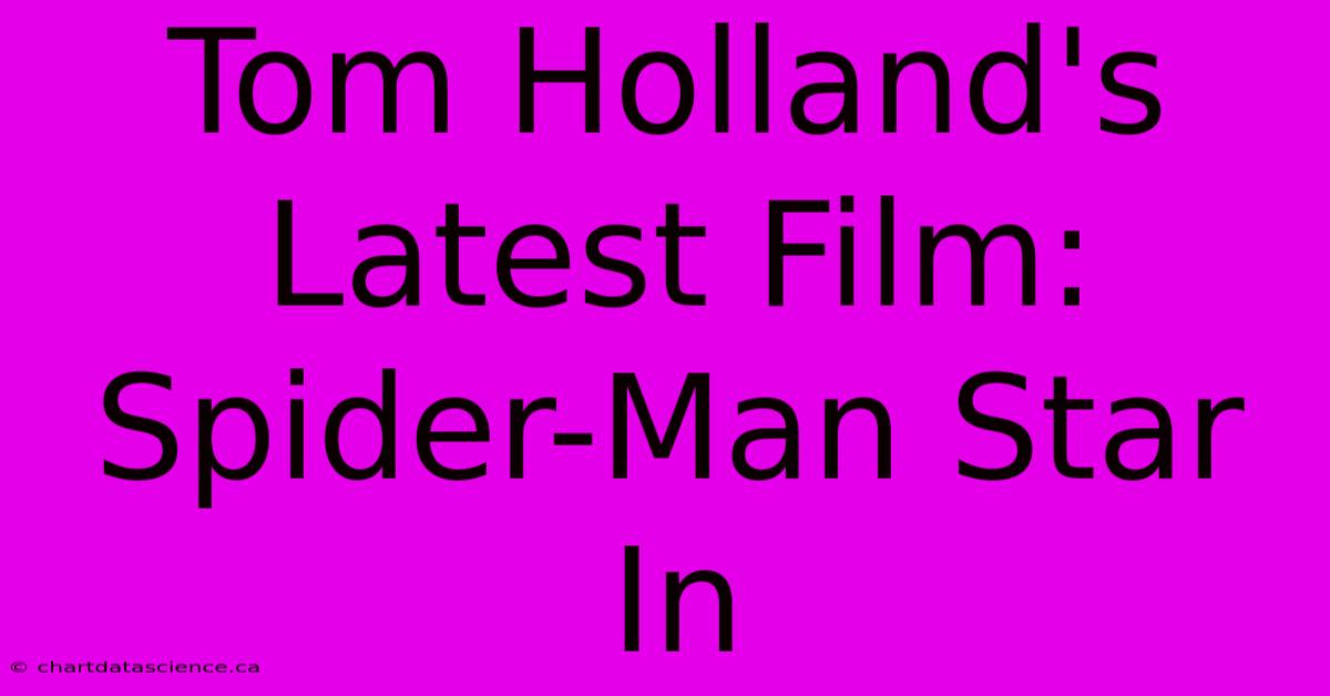 Tom Holland's Latest Film: Spider-Man Star In 