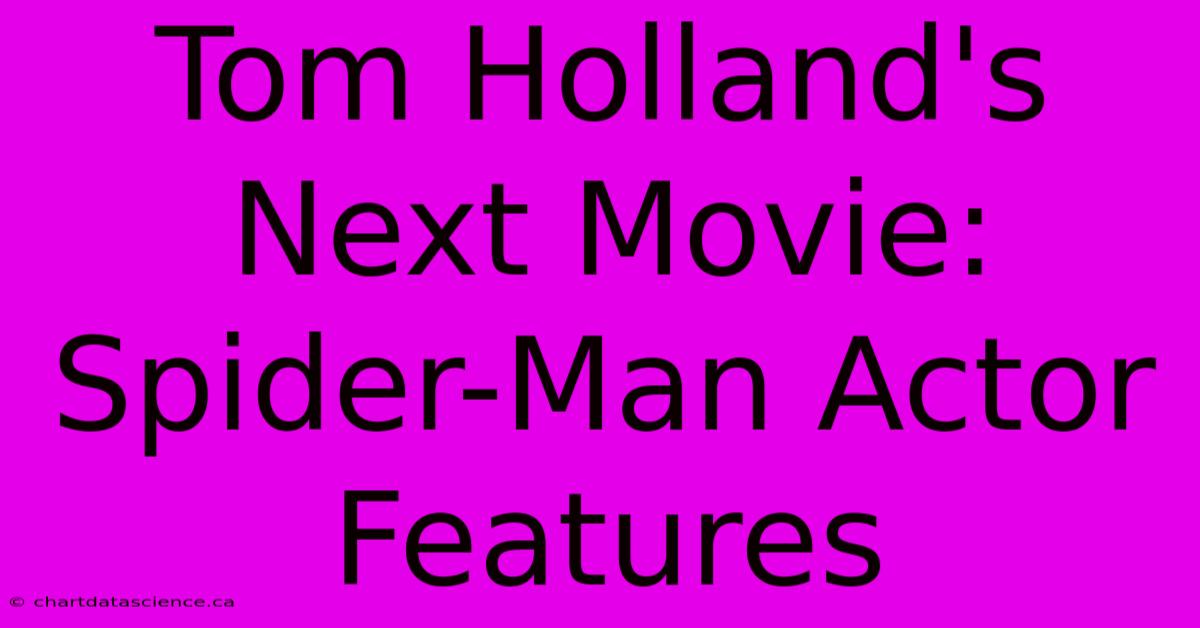 Tom Holland's Next Movie: Spider-Man Actor Features