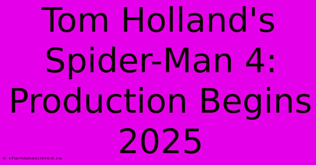 Tom Holland's Spider-Man 4: Production Begins 2025 