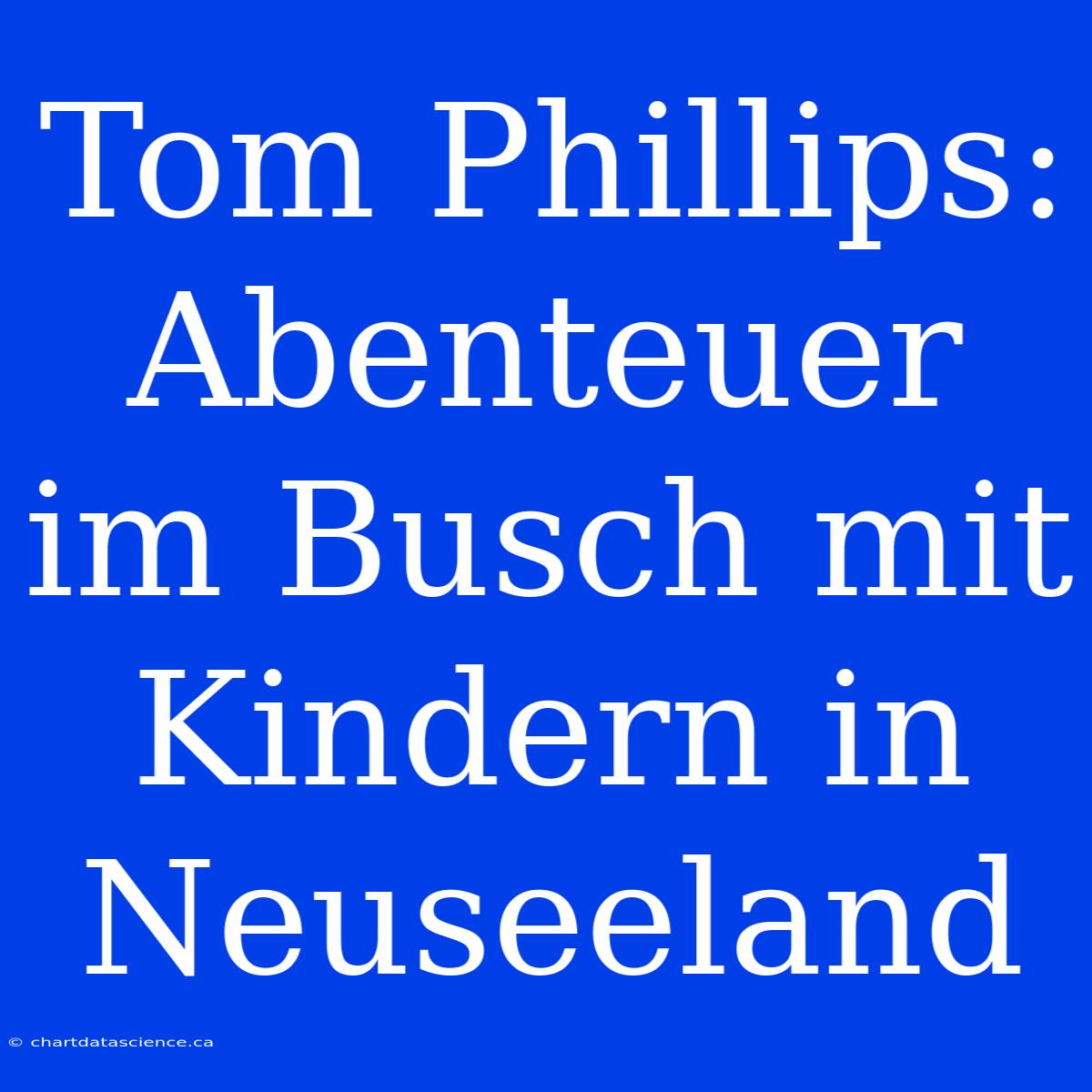 Tom Phillips: Abenteuer Im Busch Mit Kindern In Neuseeland