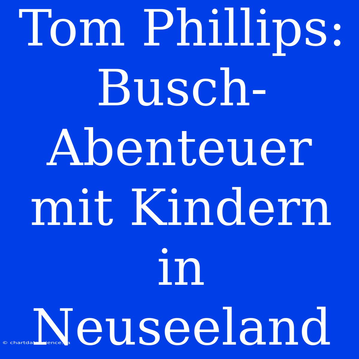 Tom Phillips: Busch-Abenteuer Mit Kindern In Neuseeland