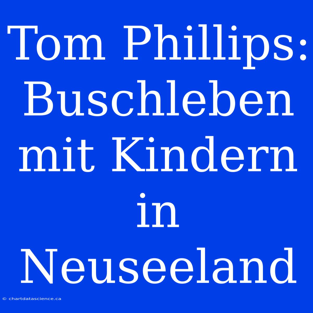 Tom Phillips: Buschleben Mit Kindern In Neuseeland