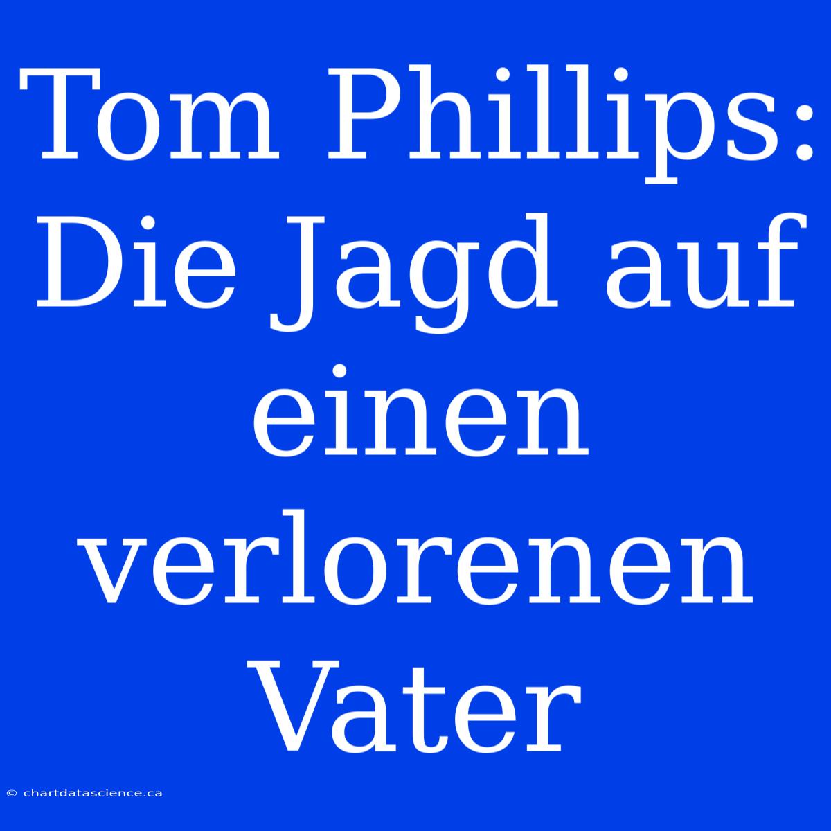 Tom Phillips: Die Jagd Auf Einen Verlorenen Vater