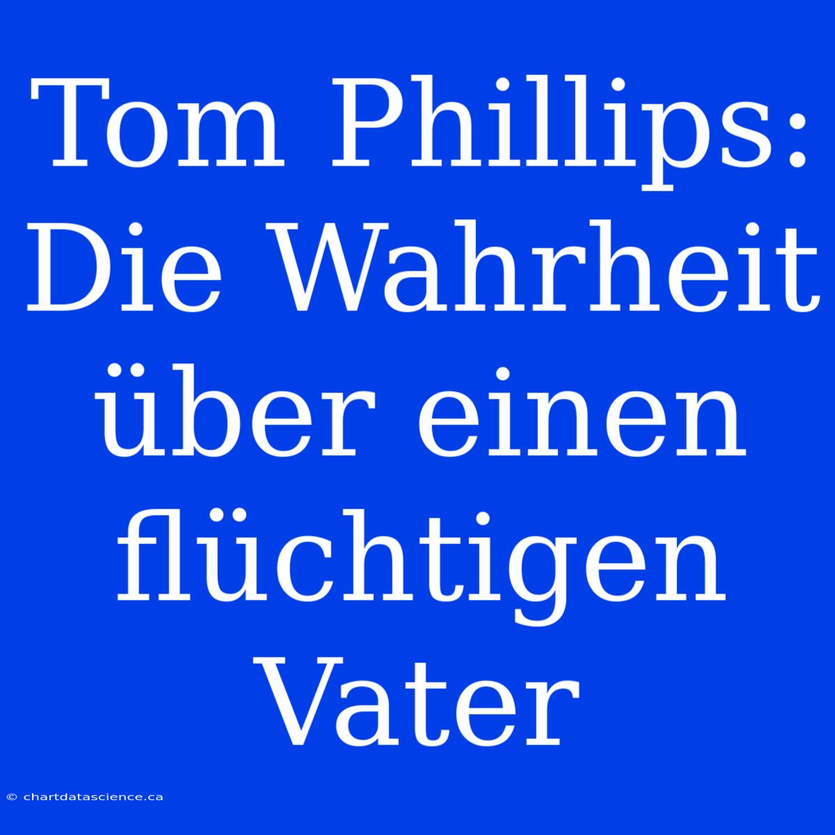 Tom Phillips: Die Wahrheit Über Einen Flüchtigen Vater