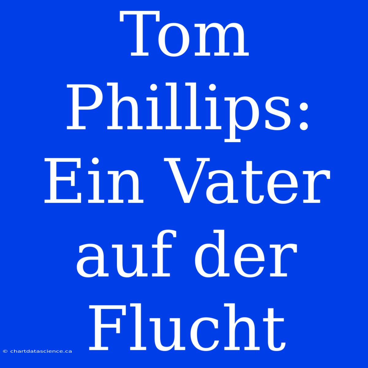 Tom Phillips: Ein Vater Auf Der Flucht