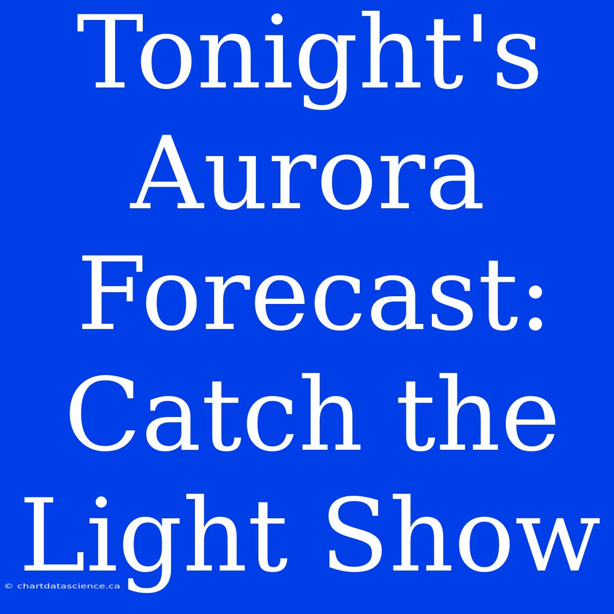 Tonight's Aurora Forecast: Catch The Light Show