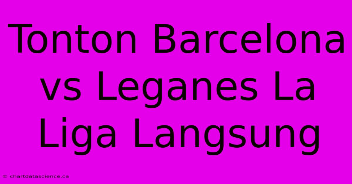 Tonton Barcelona Vs Leganes La Liga Langsung