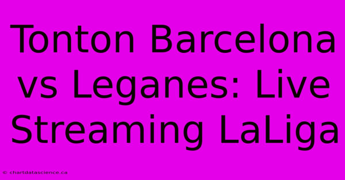 Tonton Barcelona Vs Leganes: Live Streaming LaLiga