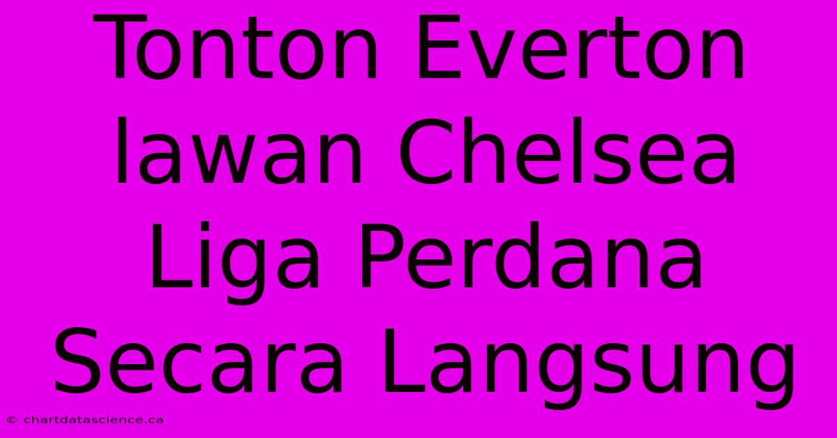 Tonton Everton Lawan Chelsea Liga Perdana Secara Langsung