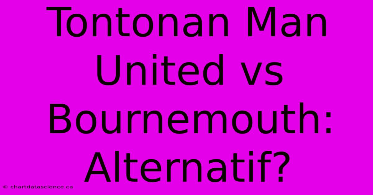 Tontonan Man United Vs Bournemouth:  Alternatif?