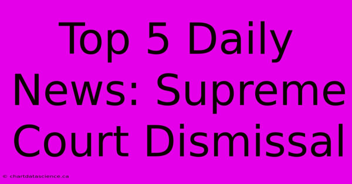 Top 5 Daily News: Supreme Court Dismissal