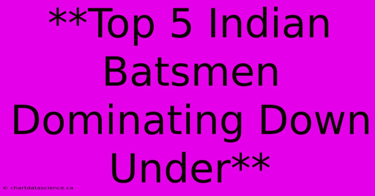 **Top 5 Indian Batsmen Dominating Down Under**