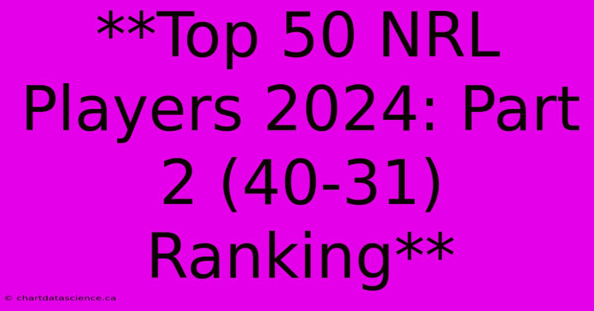 **Top 50 NRL Players 2024: Part 2 (40-31) Ranking**