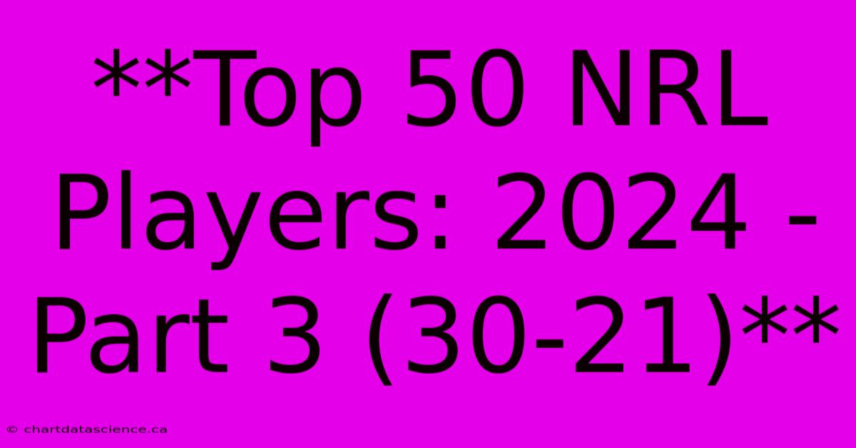 **Top 50 NRL Players: 2024 - Part 3 (30-21)**