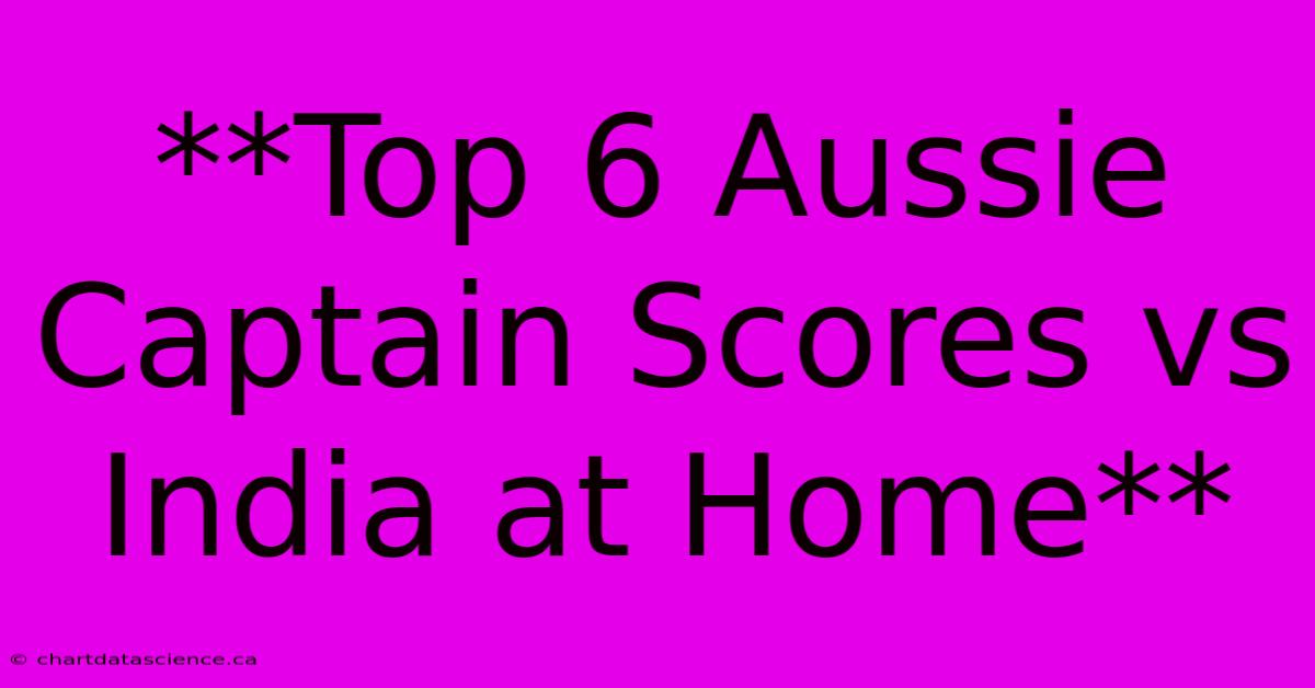 **Top 6 Aussie Captain Scores Vs India At Home** 