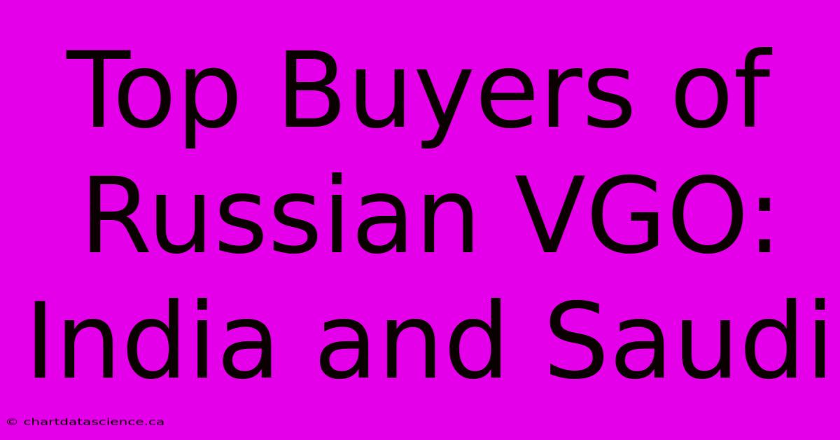 Top Buyers Of Russian VGO: India And Saudi