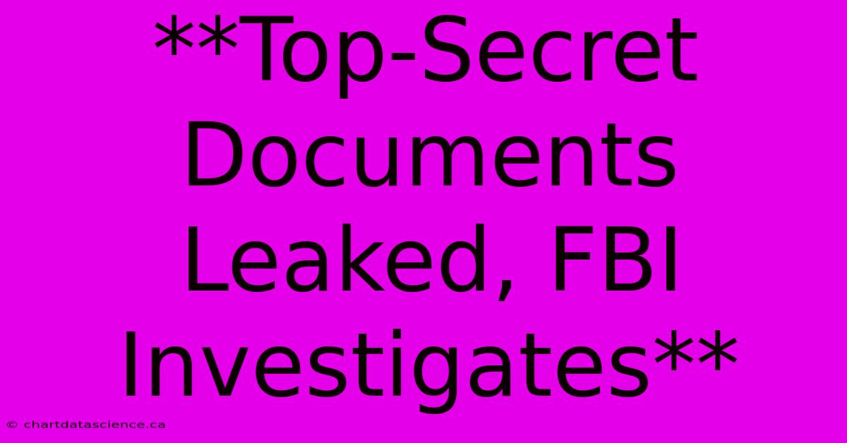 **Top-Secret Documents Leaked, FBI Investigates**