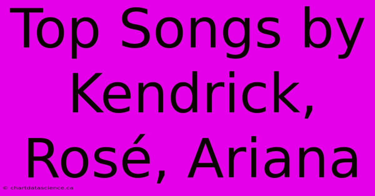 Top Songs By Kendrick, Rosé, Ariana