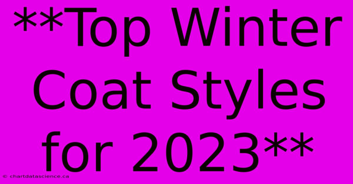 **Top Winter Coat Styles For 2023**