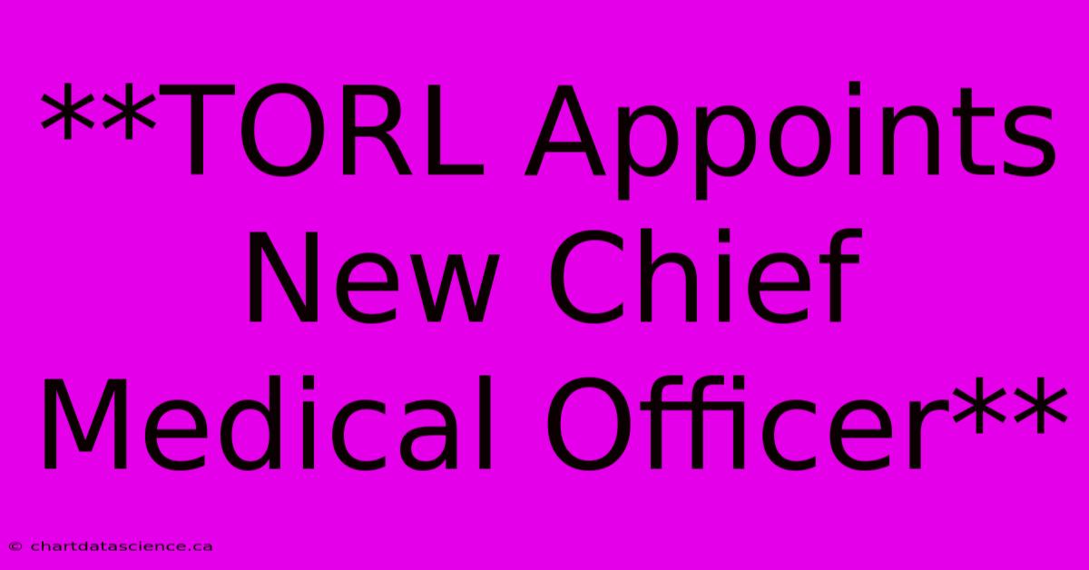 **TORL Appoints New Chief Medical Officer**