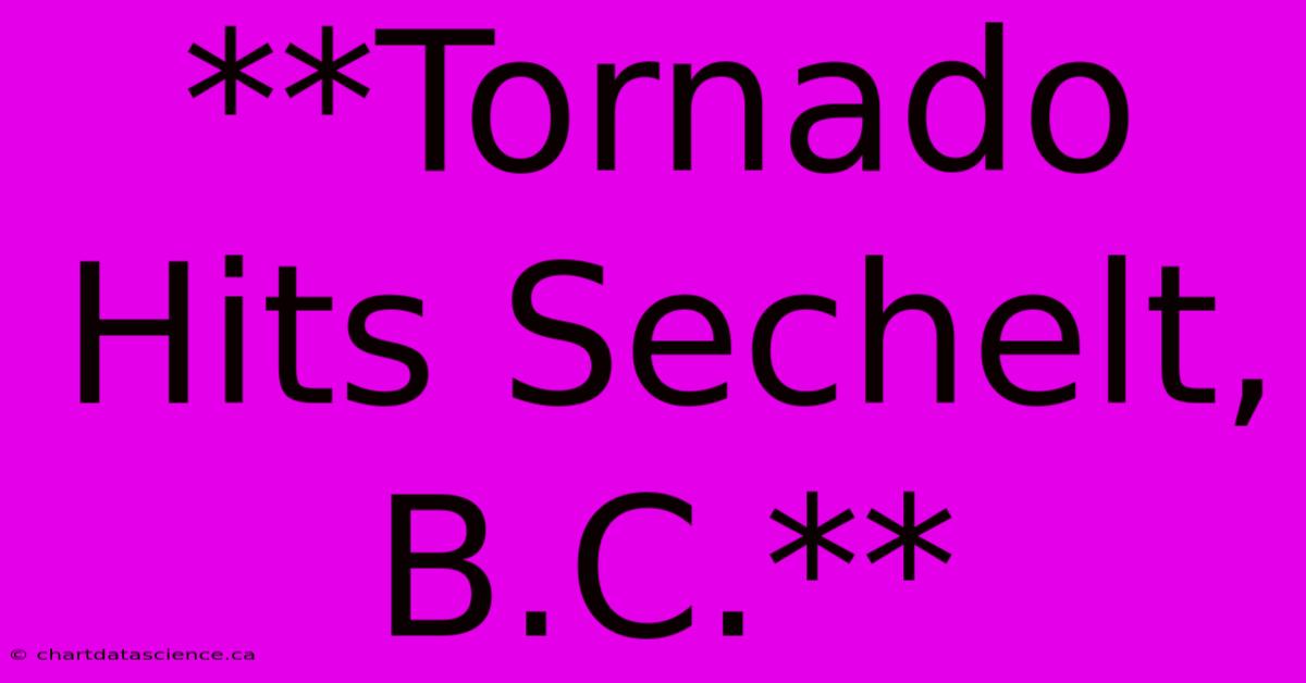 **Tornado Hits Sechelt, B.C.**