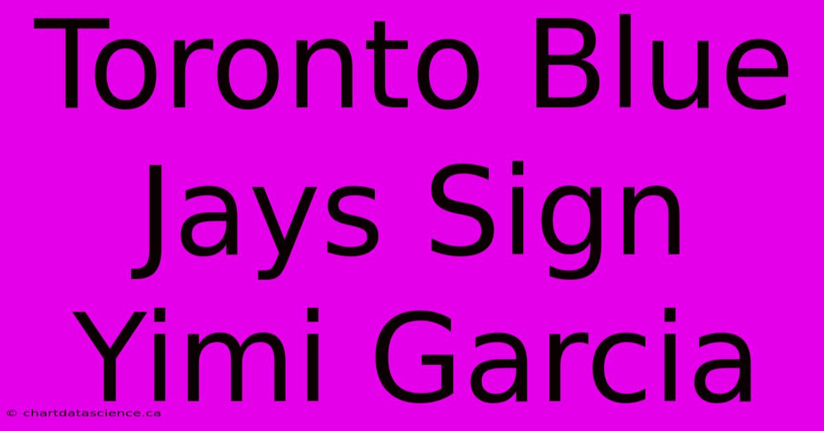 Toronto Blue Jays Sign Yimi Garcia