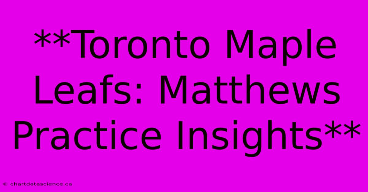 **Toronto Maple Leafs: Matthews Practice Insights**