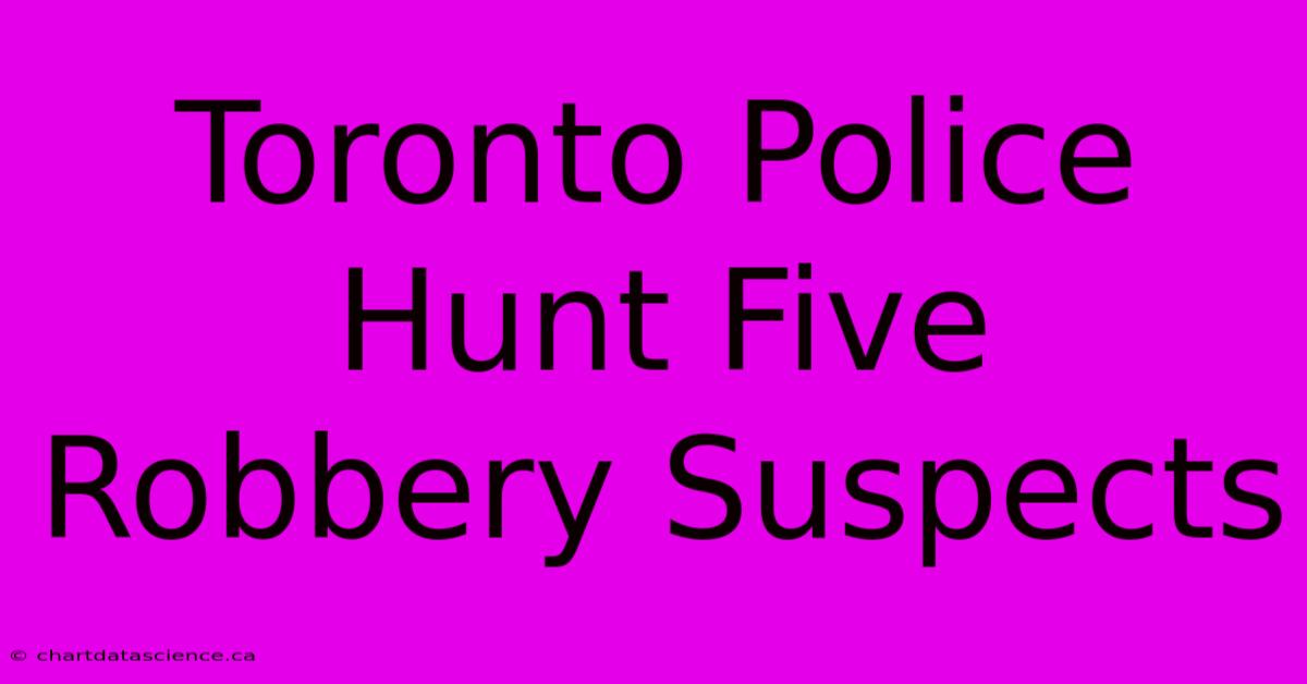 Toronto Police Hunt Five Robbery Suspects