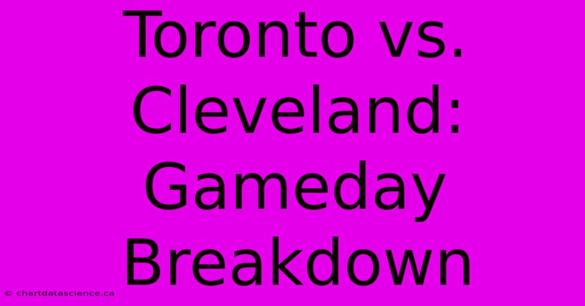 Toronto Vs. Cleveland: Gameday Breakdown 