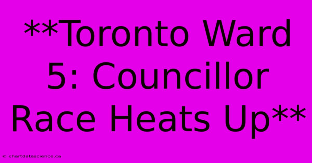 **Toronto Ward 5: Councillor Race Heats Up**